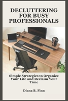 DECLUTTERING FOR BUSY PROFESSIONALS: Simple Strategies to Organize Your Life and Reclaim Your Time B0DXCZ6BKH Book Cover