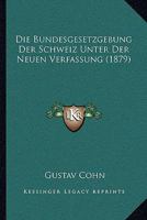 Die Bundesgesetzgebung Der Schweiz Unter Der Neuen Verfassung (1879) 1147915881 Book Cover