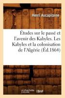 A0/00tudes Sur Le Passa(c) Et L'Avenir Des Kabyles. Les Kabyles Et La Colonisation de L'Alga(c)Rie, (A0/00d.1864) 1246359030 Book Cover