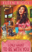 I Only Haunt to Be With You (Mystic Mutt Mysteries) 1834102022 Book Cover
