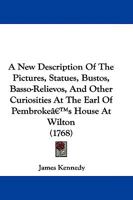 A New Description of the Pictures, Statues, Bustos, Basso-Relievos, and Other Curiosities at the Earl of Pembroke's House at Wilton. ... a New Edition, with an Engraving of the Busto of Apollonius Tya 1104598094 Book Cover