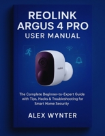 Reolink Argus 4 Pro User Manual: The Complete Beginner-to-Expert Guide with Tips, Hacks & Troubleshooting for Smart Home Security B0FRYYVRMF Book Cover