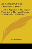 An Account Of The Diseases Of India: As They Appeared In The English Fleet, And In The Naval Hospital At Madras, In 1782-83 1164566083 Book Cover