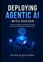 Deploying Agentic AI with Docker: A hands-on guide to building and scaling AI services with Docker and Kubernetes B0H21RNWNP Book Cover