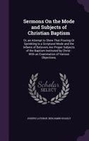 Sermons on the Mode and Subjects of Christian Baptism: Or, an Attempt to Shew That Pouring or Sprinkling Is a Scriptural Mode; And the Infants of Believers Are Proper Subjects of the Baptism Institute 1356764630 Book Cover