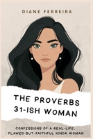 The Proverbs 31-ish Woman - Confessions of a Real-Life, Flawed-But-Faithful Kinda Woman: Because Being a Proverbs 31 Woman Doesn’t Mean You Can’t Be a Hot Mess Sometimes B0FFB84V9J Book Cover