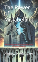 The Power of Mislabelling: Why the Words We Trust to Describe Society No Longer Fit Reality B0F5HYWXL2 Book Cover