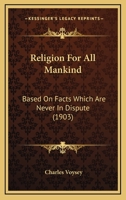Religion for all Mankind, Based on Facts Which are Never in Dispute 1120864933 Book Cover