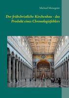 Der frühchristliche Kirchenbau - das Produkt eines Chronologiefehlers: Versuch einer Neueinordnung mit Hilfe der HEINSOHN-These 3848256681 Book Cover