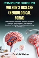 COMPLETE GUIDE TO WILSON’S DISEASE (NEUROLOGICAL FORM): Understanding Symptoms, Recovery Strategies, Cognitive Health Support, And Practical Solutions ... Rehabilitation, And Long-Term Wellbeing B0FVDY6C3K Book Cover