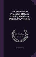 The Practice And Principles Of Calico Printing, Bleaching, Dyeing, Etc, Volume 2... 1346555915 Book Cover