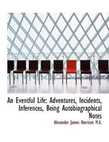 An Eventful Life: Adventures, Incidents, Inferences, Being Autobiographical Notes (Classic Reprint) 1297372735 Book Cover