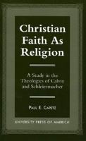 Christian Faith As Religion: A Study in the Theologies of Calvin and Schleiermacher 076181244X Book Cover