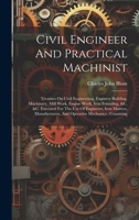 Civil Engineer And Practical Machinist: Treatises On Civil Engineering, Engineer Building, Machinery, Mill Work, Engine Work, Iron Founding, &c. &c. ... And Operative Mechanics: Consisting 102022214X Book Cover