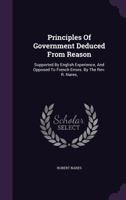 Principles of government deduced from reason, supported by English experience, and opposed to French errors. By the Rev. R. Nares, ... 1120020700 Book Cover