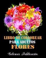 Libro de Colorear Para Adultos Flores: Libro de colorear para Adultos , maravillosas diseños patrones de flores Para Calmar El Alma Y Aliviar El Estrés B08BWGQ4BG Book Cover