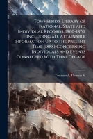 Townsend's library of national, state and individual records, 1860-1870. Including all attainable information up to the present time (1888) concerning individuals and events connected with that decade 1172482292 Book Cover
