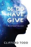 BE DO HAVE GIVE: Be a Good Ancestor 1606453009 Book Cover