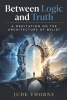 Between Logic and Truth: A Meditation on the Architecture of Belief B0H7XQV495 Book Cover