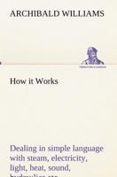 How it Works Dealing in simple language with steam, electricity, light, heat, sound, hydraulics, optics, etc. 3849192180 Book Cover