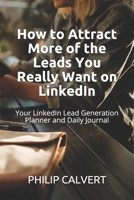 How to Attract More of the Leads You Really Want on LinkedIn : Your LinkedIn Lead Generation Planner and Daily Journal 1679914758 Book Cover