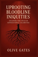 Uprooting Bloodline Iniquities: Escaping The Cycle of Generational Calamities: Rebuilding Godly Foundations for You and Your Descendants B0F65PP5PM Book Cover