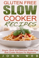 Gluten Free: Gluten Free Slow Cooker Recipes - Simple, Quick And Delicious Gluten Free Slow Cooker Recipes For Beginners 1514193760 Book Cover