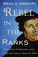 Rebel in the Ranks: Martin Luther, the Reformation, and the Conflicts That Continue to Shape Our World 006247118X Book Cover