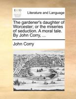 The gardener's daughter of Worcester; or the miseries of seduction. A moral tale. By John Corry, ... 1140877801 Book Cover