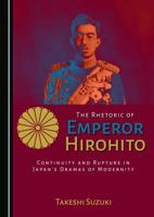 The Rhetoric of Emperor Hirohito: Continuity and Rupture in Japanas Dramas of Modernity 1443889881 Book Cover