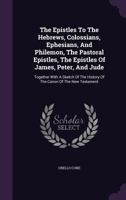 The Epistles To The Hebrews, Colossians, Ephesians, And Philemon, The Pastoral Epistles, The Epistles Of James, Peter, And Jude: Together With A Sketch Of The History Of The Canon Of The New Testament 1022331833 Book Cover