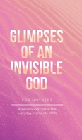 Glimpses of an Invisible God for Mothers: Experiencing God in the Everyday Moments of Life B0BTGRCQZ1 Book Cover