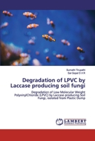 Degradation of LPVC by Laccase producing soil fungi: Degradation of Low Molecular Weight PolyvinylChloride (LPVC) by Laccase producing Soil Fungi, isolated from Plastic Dump 6200481938 Book Cover