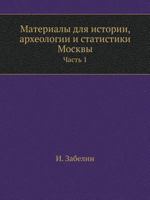 Materialy Dlya Istorii, Arheologii I Statistiki Moskvy Chast 1 5458406834 Book Cover