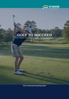 Golf to Succeed: The Complete Golf Guide for Juniors, Coaches and Parents B0H3VV2PW5 Book Cover