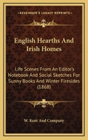 English Hearths And Irish Homes: Life Scenes From An Editor's Notebook And Social Sketches For Sunny Books And Winter Firesides 1164634658 Book Cover
