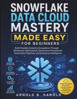 Snowflake Data Cloud Mastery Made Easy for Beginners: Build Scalable Analytics Ecosystems Through Warehouse Optimization, Governance Frameworks, Automation Pipelines, and Enterprise Intelligence B0H374J1SN Book Cover