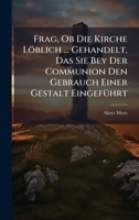 Frag, Ob Die Kirche Löblich ... Gehandelt, Das Sie Bey Der Communion Den Gebrauch Einer Gestalt EingefÃ1/4hrt 1024570320 Book Cover