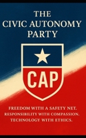 The Civic Autonomy Party (CAP): How Decentralized Power, Transparent Technology, and Portable Safety Nets Can Replace the Broken Two-Party System B0FCMN6NKZ Book Cover