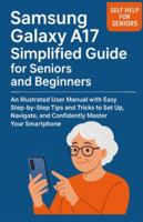 Samsung Galaxy A17 Simplified Guide for Seniors and Beginners: An Illustrated User Manual with Easy Step-by-Step Tips and Tricks to Set Up, Navigate, and Confidently Master Your Smartphone B0G51VXJJT Book Cover