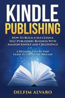 Kindle Publishing: How to Build a Successful Self-Publishing Business with Amazon Kindle and Createspace. a Detailed, Step-By-Step Guide to the Entire Process 1545367191 Book Cover