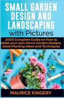 SMALL GARDEN DESIGN AND LANDSCAPING WITH PICTURES: 2020 Complete Guide on How to Make Your Own Home Garden Designs, Good Planting Ideas and Techniques Within 7 Days B089TWRXKS Book Cover