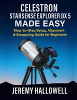 Celestron StarSense Explorer DX 5 Made Easy: Step-by-Step Setup, Alignment & Stargazing Guide for Beginners B0FV8K46ST Book Cover
