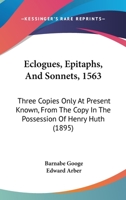 Eclogues, Epitaphs, And Sonnets, 1563: Three Copies Only At Present Known, From The Copy In The Possession Of Henry Huth 1436830281 Book Cover