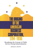 The Origins of the American Business Corporation, 1784-1855: Broadening the Concept of Public Service During Industrialization (Contributions in Legal Studies) 031322885X Book Cover