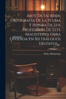 Arte De Escribir, Ortografía De La Pluma Y Honra De Los Profesores De Este Magisterio. Obra Dividida En Xii Diálogos Eruditos ... 1021288179 Book Cover