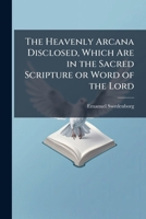 The Heavenly Arcana Disclosed, Which Are in the Sacred Scripture or Word of the Lord 1025179846 Book Cover