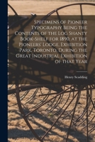 Specimens of Pioneer Typography Being the Contents of the Log Shanty Book-shelf for 1890, at the Pioneers' Lodge, Exhibition Park, Toronto, During the Great Industrial Exhibition of That Year 1015226914 Book Cover