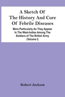 Sketch of the History and Cure of Febrile Diseases: Particular Ly As They Appear in West-Indies Among Soldiers of the British Army 1018392890 Book Cover