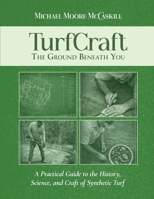 TurfCraft - The Ground Beneath You: A Practical Guide to the History, Science, and Craft of Synthetic Turf 1972989057 Book Cover